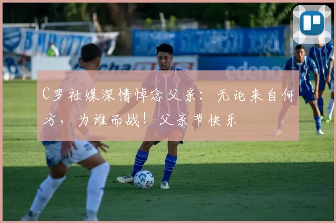 C罗社媒深情悼念父亲：无论来自何方，为谁而战！父亲节快乐️