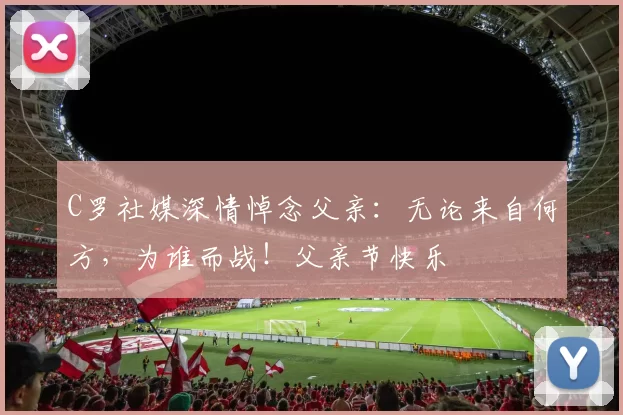 C罗社媒深情悼念父亲：无论来自何方，为谁而战！父亲节快乐️