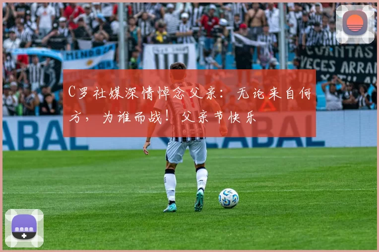 C罗社媒深情悼念父亲:无论来自何方,为谁而战!父亲节快乐️