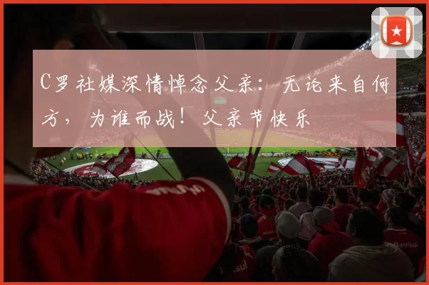 C罗社媒深情悼念父亲:无论来自何方,为谁而战!父亲节快乐️