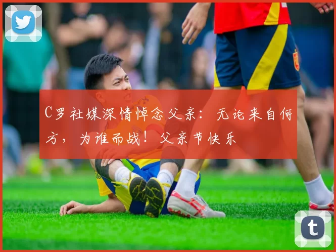 C罗社媒深情悼念父亲：无论来自何方，为谁而战！父亲节快乐️