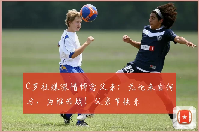 C罗社媒深情悼念父亲：无论来自何方，为谁而战！父亲节快乐️