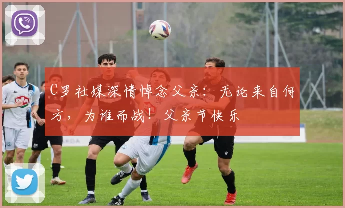 C罗社媒深情悼念父亲：无论来自何方，为谁而战！父亲节快乐️