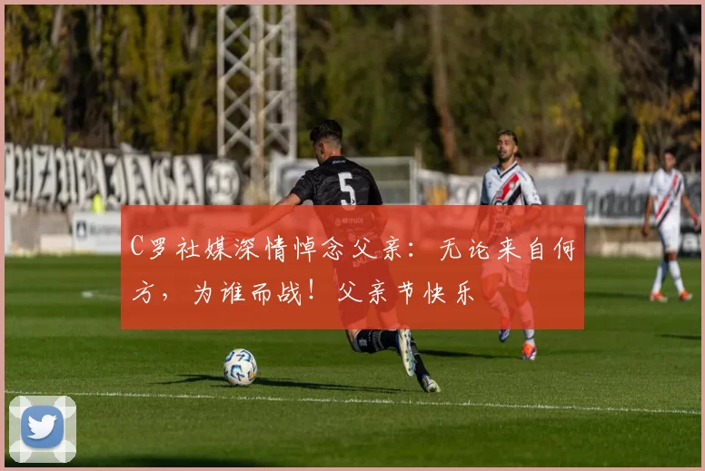 C罗社媒深情悼念父亲：无论来自何方，为谁而战！父亲节快乐️