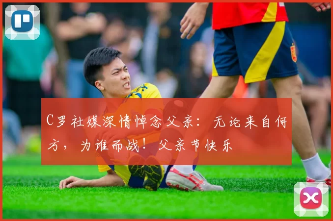 C罗社媒深情悼念父亲：无论来自何方，为谁而战！父亲节快乐️