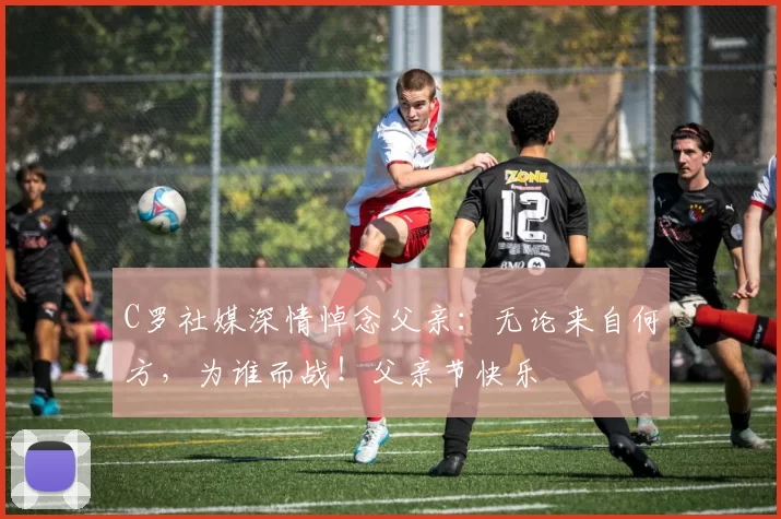 C罗社媒深情悼念父亲:无论来自何方,为谁而战!父亲节快乐️