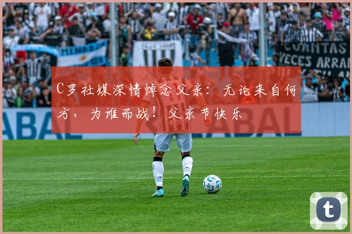 C罗社媒深情悼念父亲:无论来自何方,为谁而战!父亲节快乐️