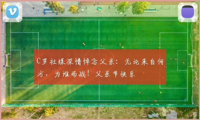 C罗社媒深情悼念父亲:无论来自何方,为谁而战!父亲节快乐️