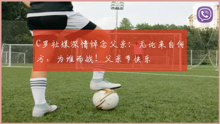 C罗社媒深情悼念父亲:无论来自何方,为谁而战!父亲节快乐️