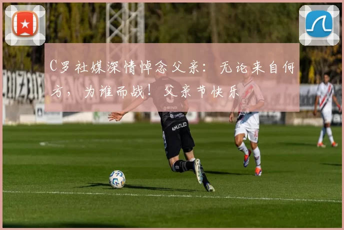 C罗社媒深情悼念父亲:无论来自何方,为谁而战!父亲节快乐️