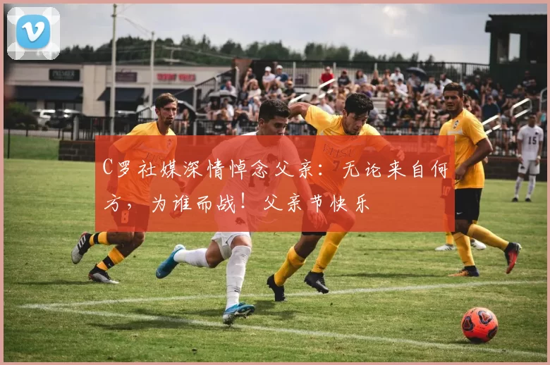 C罗社媒深情悼念父亲：无论来自何方，为谁而战！父亲节快乐️