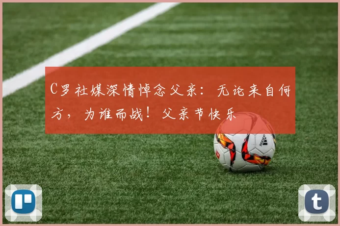 C罗社媒深情悼念父亲:无论来自何方,为谁而战!父亲节快乐️