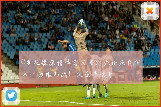 C罗社媒深情悼念父亲:无论来自何方,为谁而战!父亲节快乐️