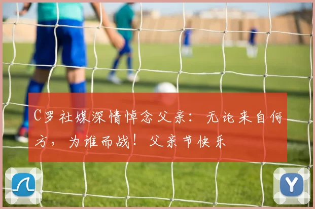 C罗社媒深情悼念父亲：无论来自何方，为谁而战！父亲节快乐️