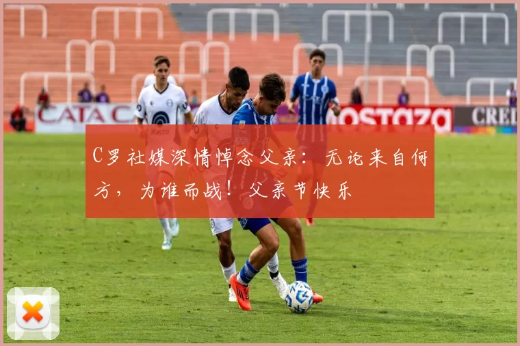 C罗社媒深情悼念父亲:无论来自何方,为谁而战!父亲节快乐️