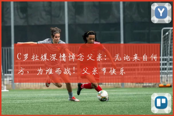 C罗社媒深情悼念父亲：无论来自何方，为谁而战！父亲节快乐️