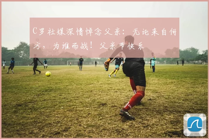 C罗社媒深情悼念父亲：无论来自何方，为谁而战！父亲节快乐️