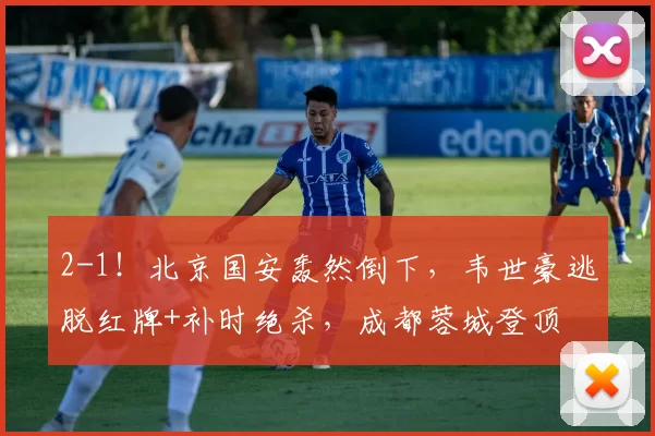 2-1!北京国安轰然倒下,韦世豪逃脱红牌+补时绝杀,成都蓉城登顶
