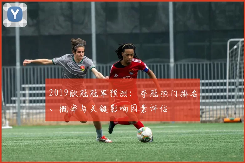 2019欧冠冠军预测：夺冠热门排名、概率与关键影响因素评估