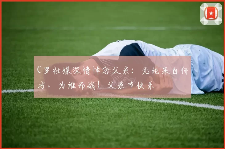 C罗社媒深情悼念父亲：无论来自何方，为谁而战！父亲节快乐️