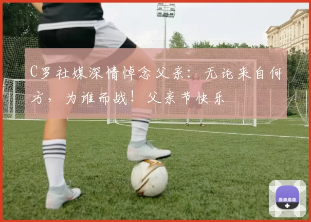 C罗社媒深情悼念父亲：无论来自何方，为谁而战！父亲节快乐️