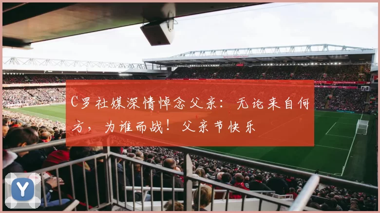 C罗社媒深情悼念父亲:无论来自何方,为谁而战!父亲节快乐️