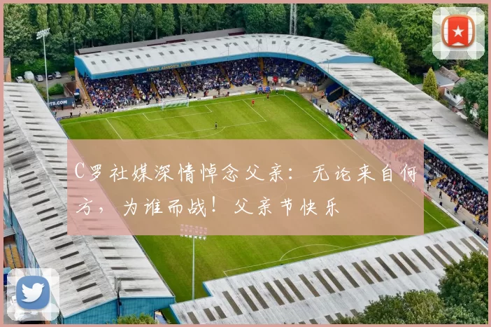 C罗社媒深情悼念父亲：无论来自何方，为谁而战！父亲节快乐️