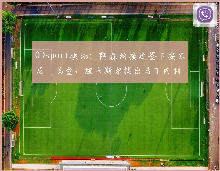 ODsport快讯:阿森纳接近签下安东尼・戈登,纽卡斯尔提出马丁内利交换条件_交易_球员_谈判