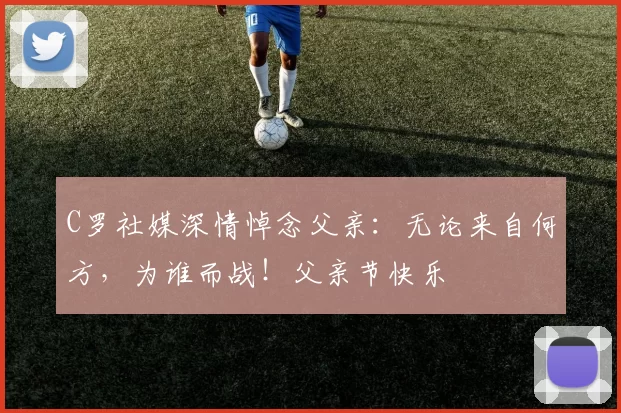 C罗社媒深情悼念父亲：无论来自何方，为谁而战！父亲节快乐️