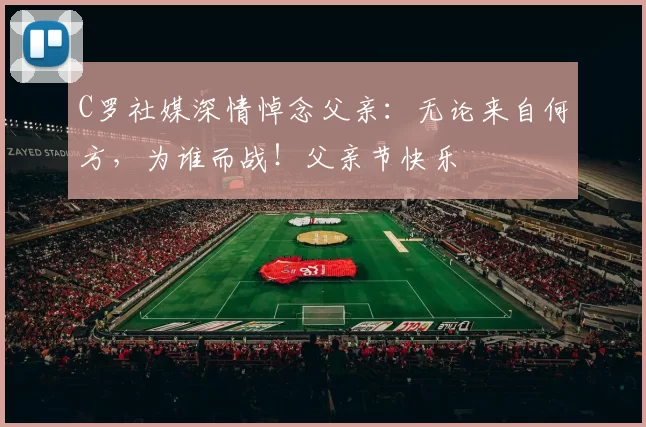 C罗社媒深情悼念父亲：无论来自何方，为谁而战！父亲节快乐️