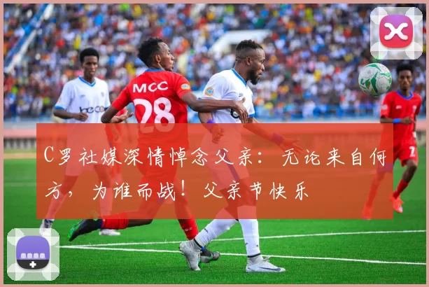 C罗社媒深情悼念父亲：无论来自何方，为谁而战！父亲节快乐️