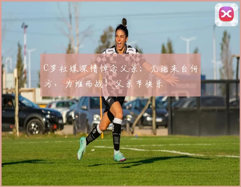 C罗社媒深情悼念父亲：无论来自何方，为谁而战！父亲节快乐️