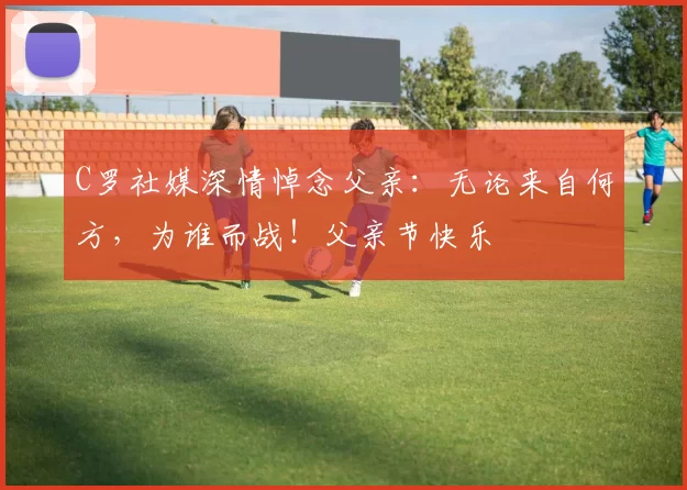 C罗社媒深情悼念父亲:无论来自何方,为谁而战!父亲节快乐️