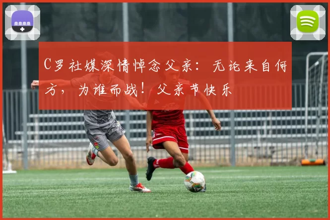 C罗社媒深情悼念父亲:无论来自何方,为谁而战!父亲节快乐️