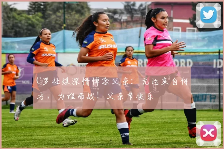 C罗社媒深情悼念父亲：无论来自何方，为谁而战！父亲节快乐️