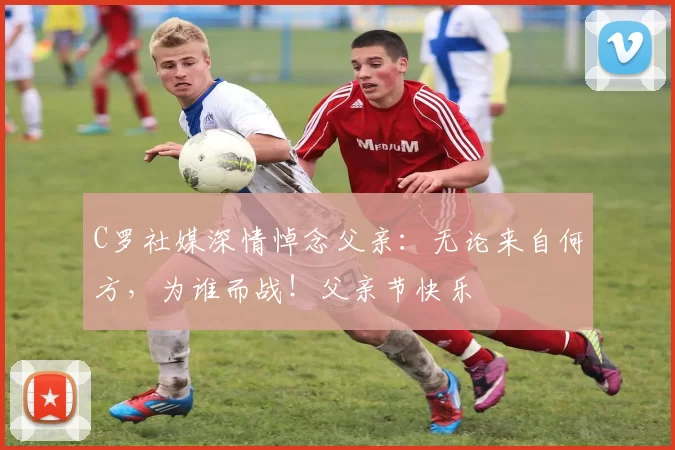 C罗社媒深情悼念父亲：无论来自何方，为谁而战！父亲节快乐️