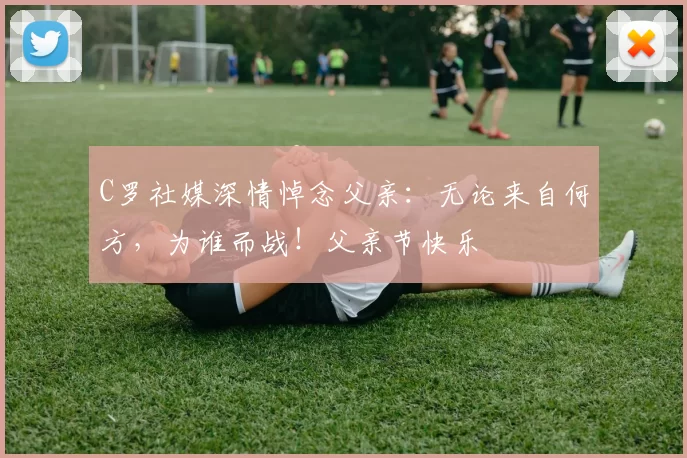 C罗社媒深情悼念父亲：无论来自何方，为谁而战！父亲节快乐️