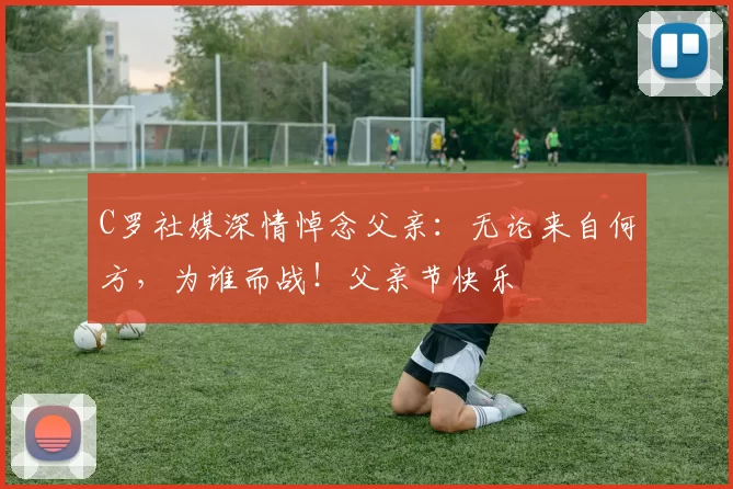 C罗社媒深情悼念父亲：无论来自何方，为谁而战！父亲节快乐️