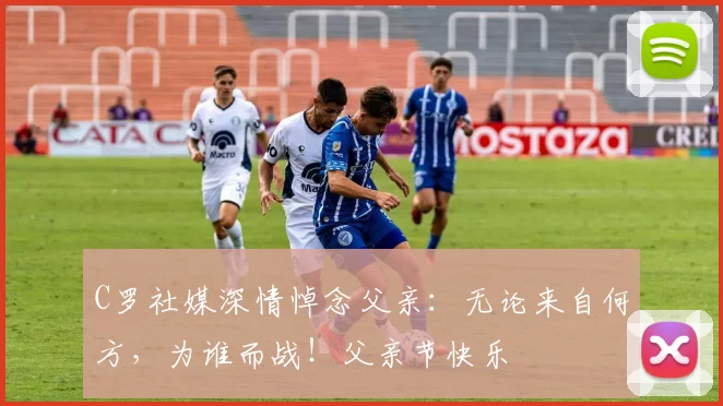 C罗社媒深情悼念父亲:无论来自何方,为谁而战!父亲节快乐️