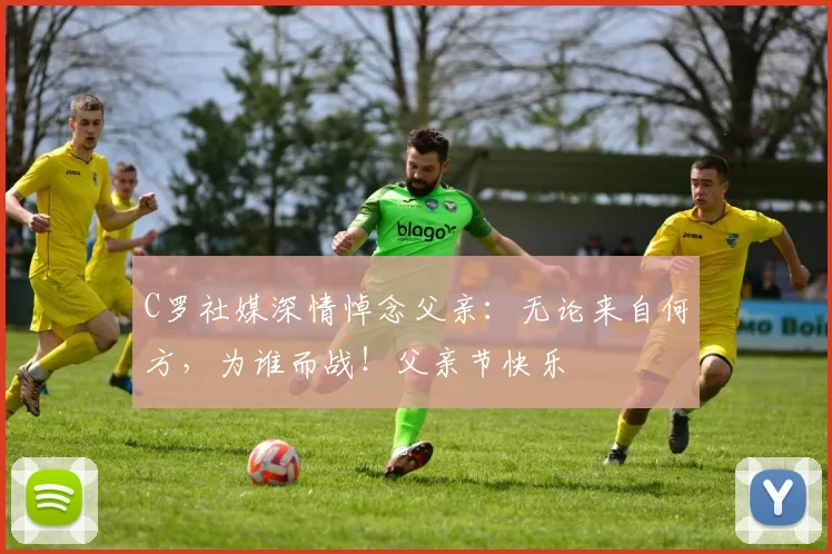 C罗社媒深情悼念父亲:无论来自何方,为谁而战!父亲节快乐️