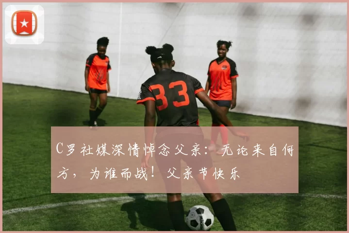 C罗社媒深情悼念父亲：无论来自何方，为谁而战！父亲节快乐️