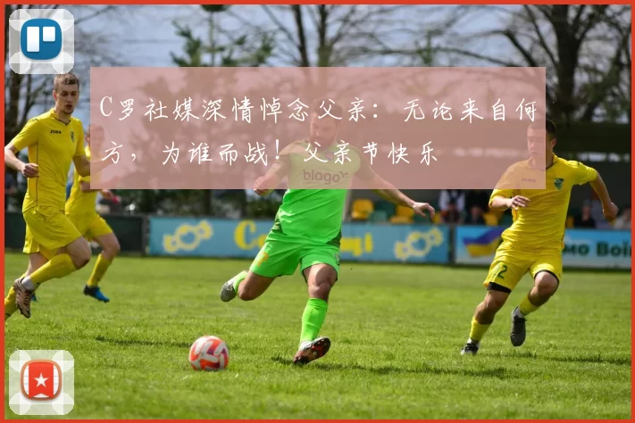 C罗社媒深情悼念父亲：无论来自何方，为谁而战！父亲节快乐️