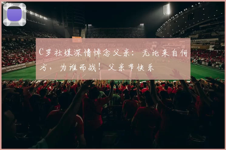 C罗社媒深情悼念父亲：无论来自何方，为谁而战！父亲节快乐️