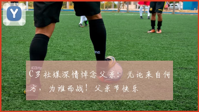 C罗社媒深情悼念父亲:无论来自何方,为谁而战!父亲节快乐️