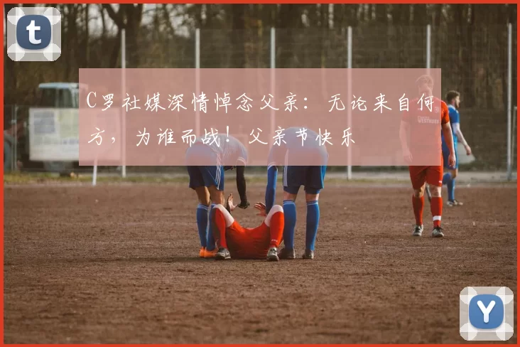 C罗社媒深情悼念父亲：无论来自何方，为谁而战！父亲节快乐️