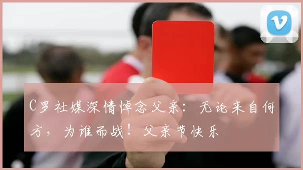 C罗社媒深情悼念父亲：无论来自何方，为谁而战！父亲节快乐️