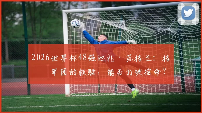 2026世界杯48强巡礼·苏格兰:格仔军团的救赎,能否打破宿命?