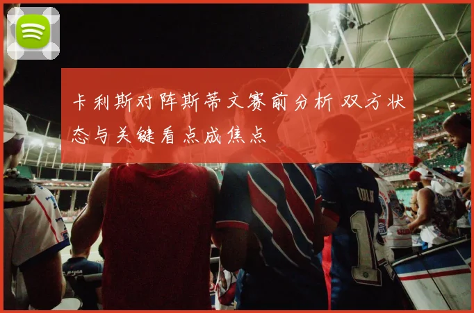 卡利斯对阵斯蒂文赛前分析 双方状态与关键看点成焦点