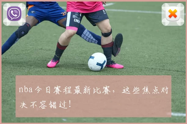 nba今日赛程最新比赛，这些焦点对决不容错过！