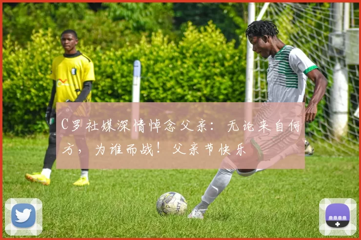 C罗社媒深情悼念父亲：无论来自何方，为谁而战！父亲节快乐️